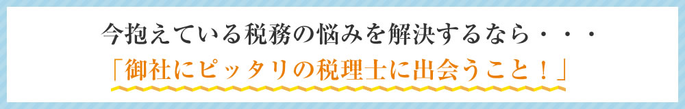 今抱えている税務の悩みを解決するなら「御社にぴったりの税理士に出会うこと！」